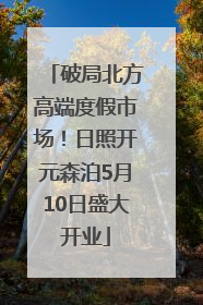 破局北方高端度假市场！日照开元森泊5月10日盛大开业