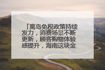 离岛免税政策持续发力，消费场景不断更新，顾客购物体验感提升，海南这块金字招牌够亮！