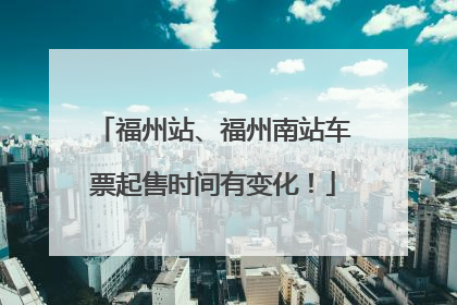 福州站、福州南站车票起售时间有变化！