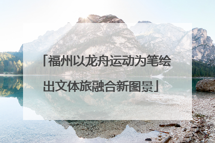 福州以龙舟运动为笔绘出文体旅融合新图景