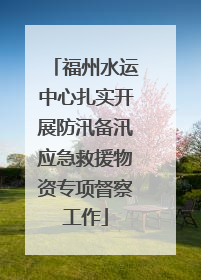 福州水运中心扎实开展防汛备汛应急救援物资专项督察工作