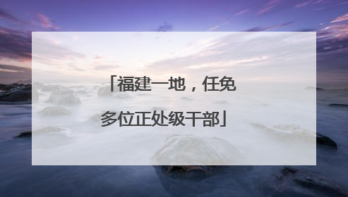 福建一地，任免多位正处级干部