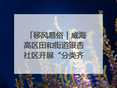 移风易俗｜威海高区田和街道银杏社区开展“分类齐参与，低碳新时尚”垃圾分类主题宣传活动