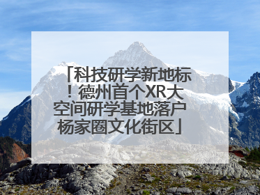 科技研学新地标！德州首个XR大空间研学基地落户杨家圈文化街区
