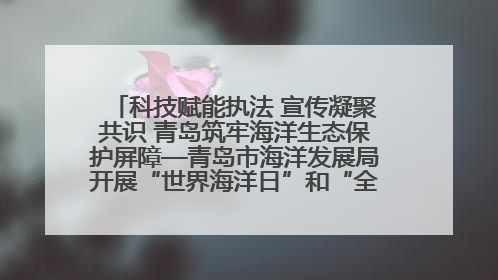 科技赋能执法 宣传凝聚共识 青岛筑牢海洋生态保护屏障—青岛市海洋发展局开展“世界海洋日”和“全国海洋宣传日”宣传活动