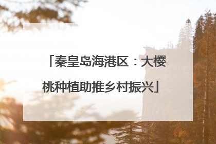 秦皇岛海港区：大樱桃种植助推乡村振兴