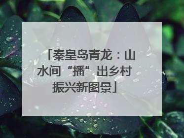 秦皇岛青龙：山水间“播”出乡村振兴新图景