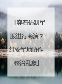 穿着仿制军服进行商演？红安军地协作整治乱象