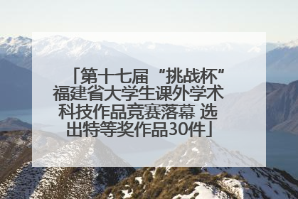 第十七届“挑战杯”福建省大学生课外学术科技作品竞赛落幕 选出特等奖作品30件