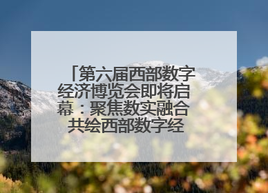 第六届西部数字经济博览会即将启幕：聚焦数实融合 共绘西部数字经济新蓝图