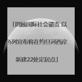 罔顾国际社会谴责 以色列宣布将在约旦河西岸新建22处定居点