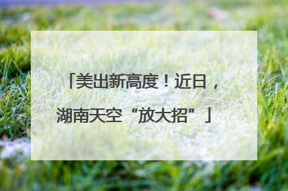 美出新高度！近日，湖南天空“放大招”