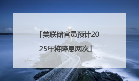 美联储官员预计2025年将降息两次