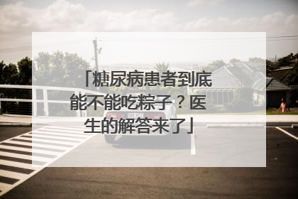 糖尿病患者到底能不能吃粽子？医生的解答来了