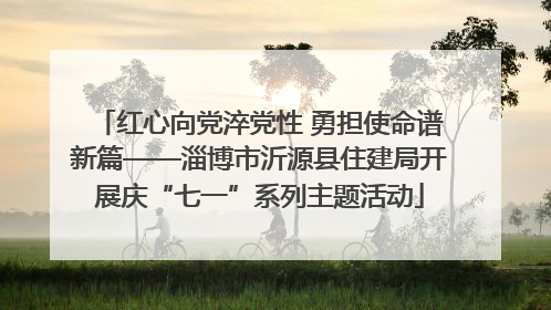 红心向党淬党性 勇担使命谱新篇——淄博市沂源县住建局开展庆“七一”系列主题活动