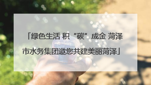 绿色生活 积“碳”成金 菏泽市水务集团邀您共建美丽菏泽