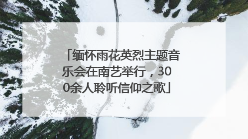 缅怀雨花英烈主题音乐会在南艺举行，300余人聆听信仰之歌