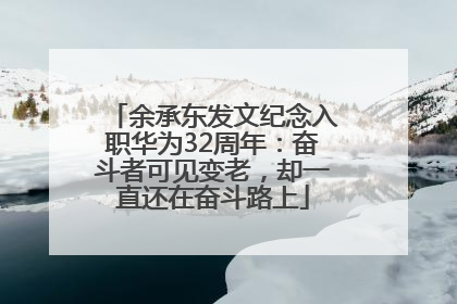 余承东发文纪念入职华为32周年：奋斗者可见变老，却一直还在奋斗路上