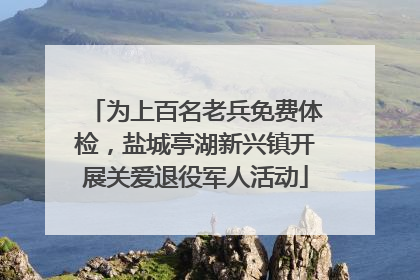 为上百名老兵免费体检，盐城亭湖新兴镇开展关爱退役军人活动