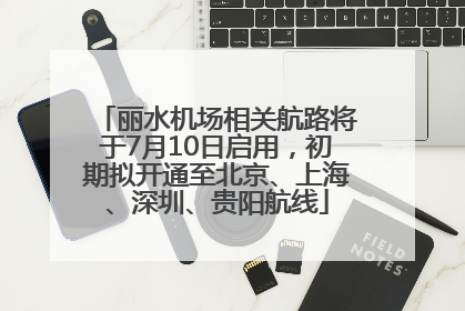 丽水机场相关航路将于7月10日启用，初期拟开通至北京、上海、深圳、贵阳航线
