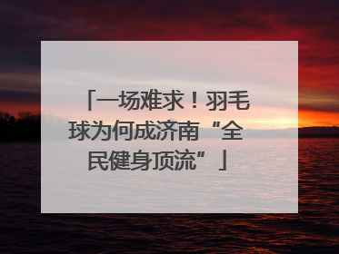 一场难求！羽毛球为何成济南“全民健身顶流”