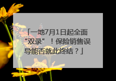 一地7月1日起全面“双录”！保险销售误导能否就此终结？
