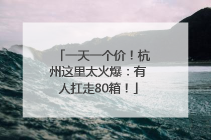 一天一个价！杭州这里太火爆：有人扛走80箱！