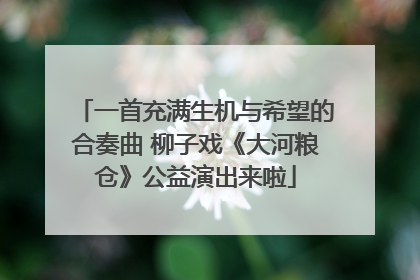 一首充满生机与希望的合奏曲 柳子戏《大河粮仓》公益演出来啦