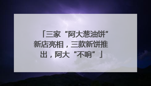 三家“阿大葱油饼”新店亮相，三款新饼推出，阿大“不响”