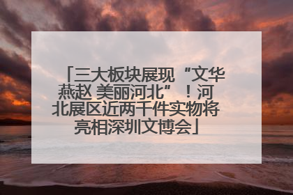 三大板块展现“文华燕赵 美丽河北”！河北展区近两千件实物将亮相深圳文博会