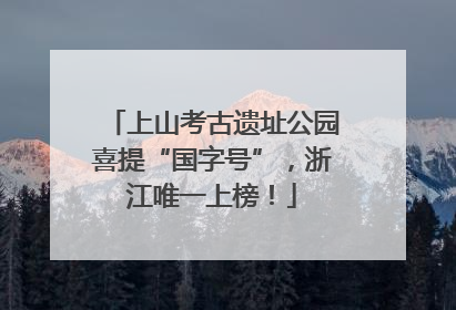 上山考古遗址公园喜提“国字号”，浙江唯一上榜！
