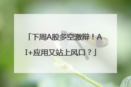 下周A股多空激辩！AI+应用又站上风口？
