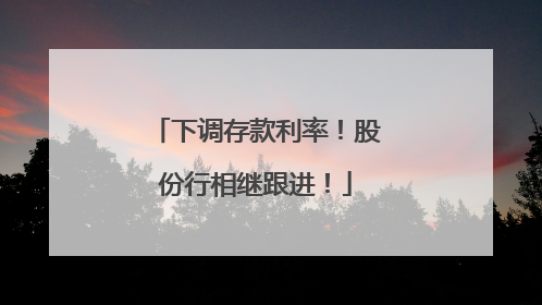 下调存款利率！股份行相继跟进！