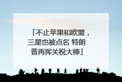 不止苹果和欧盟，三星也被点名 特朗普再挥关税大棒