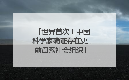 世界首次！中国科学家确证存在史前母系社会组织