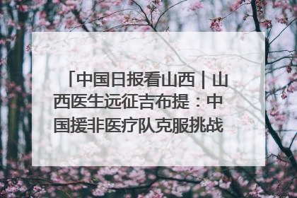 中国日报看山西｜山西医生远征吉布提：中国援非医疗队克服挑战救助非洲患者