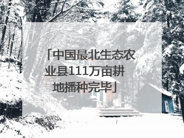 中国最北生态农业县111万亩耕地播种完毕