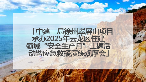 中建一局徐州翠屏山项目承办2025年云龙区住建领域“安全生产月”主题活动暨应急救援演练观摩会