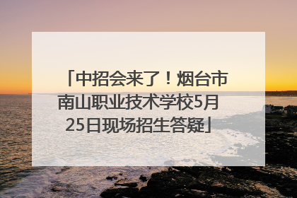 中招会来了！烟台市南山职业技术学校5月25日现场招生答疑