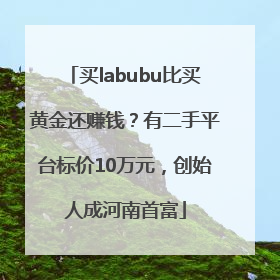 买labubu比买黄金还赚钱？有二手平台标价10万元，创始人成河南首富