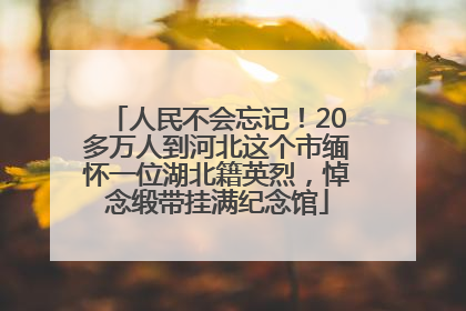 人民不会忘记！20多万人到河北这个市缅怀一位湖北籍英烈，悼念缎带挂满纪念馆