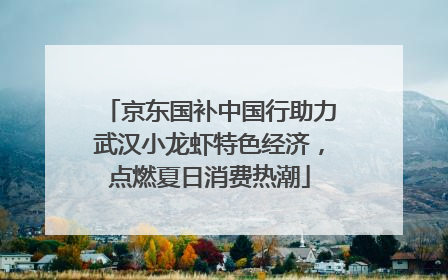 京东国补中国行助力武汉小龙虾特色经济，点燃夏日消费热潮