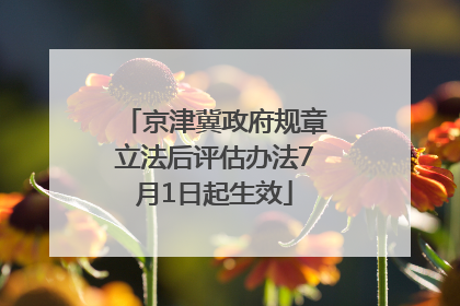 京津冀政府规章立法后评估办法7月1日起生效