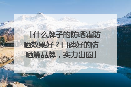 什么牌子的防晒霜防晒效果好？口碑好的防晒篇品牌，实力出圈