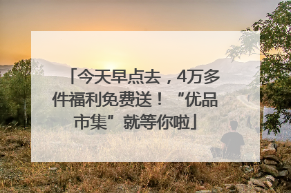 今天早点去，4万多件福利免费送！“优品市集”就等你啦