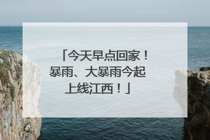 今天早点回家！暴雨、大暴雨今起上线江西！