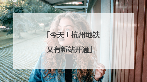 今天！杭州地铁又有新站开通