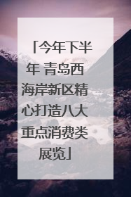 今年下半年 青岛西海岸新区精心打造八大重点消费类展览