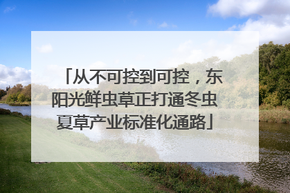 从不可控到可控，东阳光鲜虫草正打通冬虫夏草产业标准化通路
