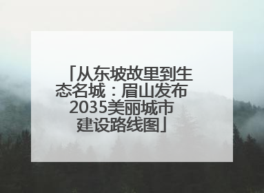 从东坡故里到生态名城：眉山发布2035美丽城市建设路线图